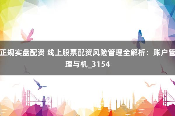 正规实盘配资 线上股票配资风险管理全解析：账户管理与机_3154