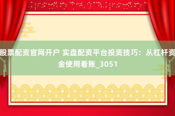 股票配资官网开户 实盘配资平台投资技巧：从杠杆资金使用看账_3051