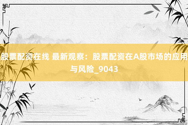 股票配资在线 最新观察：股票配资在A股市场的应用与风险_9043