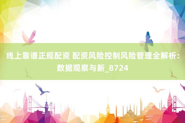 线上靠谱正规配资 配资风险控制风险管理全解析：数据观察与新_8724
