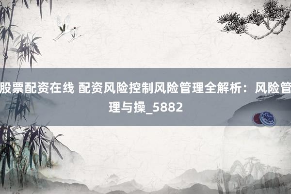 股票配资在线 配资风险控制风险管理全解析：风险管理与操_5882