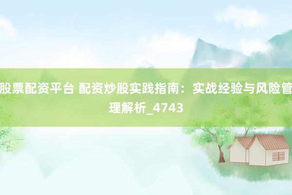 股票配资平台 配资炒股实践指南：实战经验与风险管理解析_4743