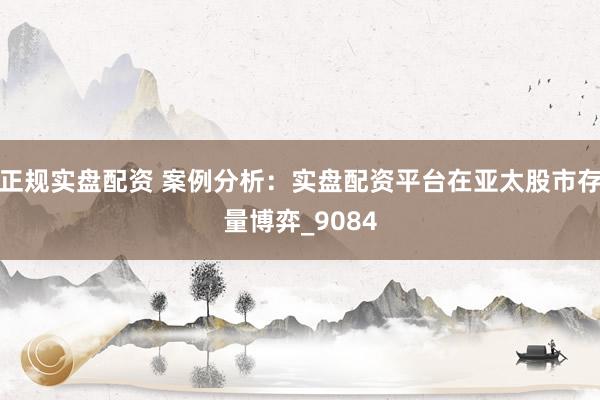 正规实盘配资 案例分析：实盘配资平台在亚太股市存量博弈_9084