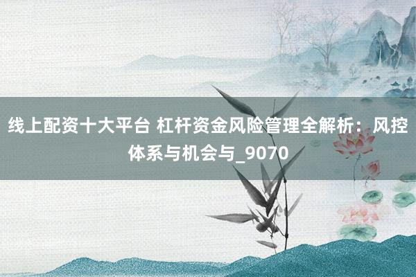 线上配资十大平台 杠杆资金风险管理全解析：风控体系与机会与_9070