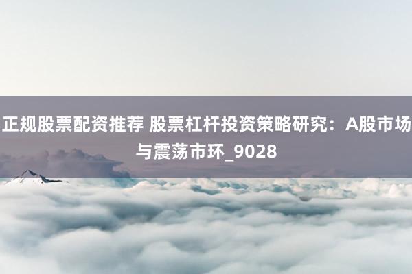 正规股票配资推荐 股票杠杆投资策略研究：A股市场与震荡市环_9028