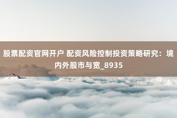 股票配资官网开户 配资风险控制投资策略研究：境内外股市与宽_8935