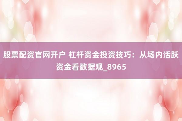 股票配资官网开户 杠杆资金投资技巧：从场内活跃资金看数据观_8965