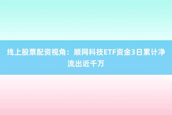 线上股票配资视角：顺网科技ETF资金3日累计净流出近千万