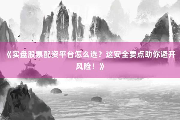 《实盘股票配资平台怎么选？这安全要点助你避开风险！》