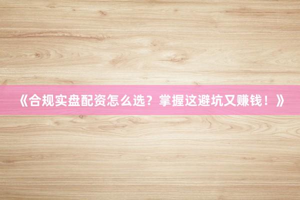 《合规实盘配资怎么选?掌握这避坑又赚钱!》