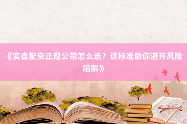 《实盘配资正规公司怎么选？这标准助你避开风险陷阱》