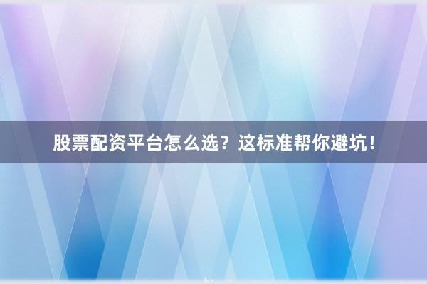 股票配资平台怎么选？这标准帮你避坑！