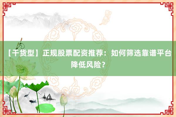 【干货型】正规股票配资推荐：如何筛选靠谱平台降低风险？