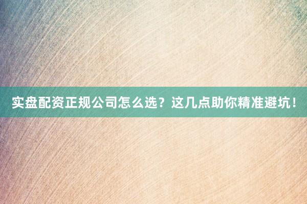 实盘配资正规公司怎么选？这几点助你精准避坑！