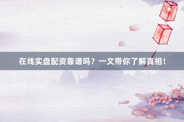 在线实盘配资靠谱吗？一文带你了解真相！