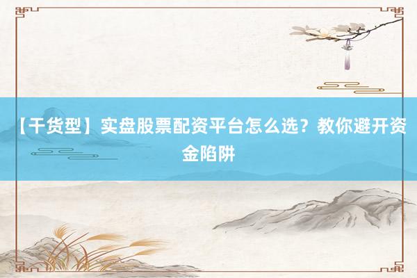 【干货型】实盘股票配资平台怎么选？教你避开资金陷阱