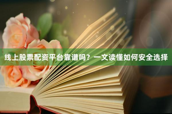 线上股票配资平台靠谱吗？一文读懂如何安全选择