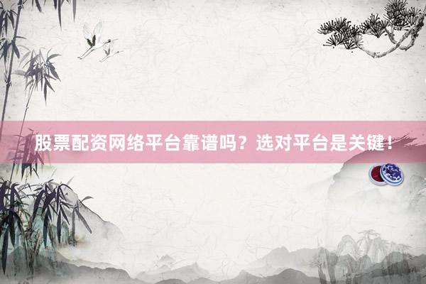 股票配资网络平台靠谱吗？选对平台是关键！