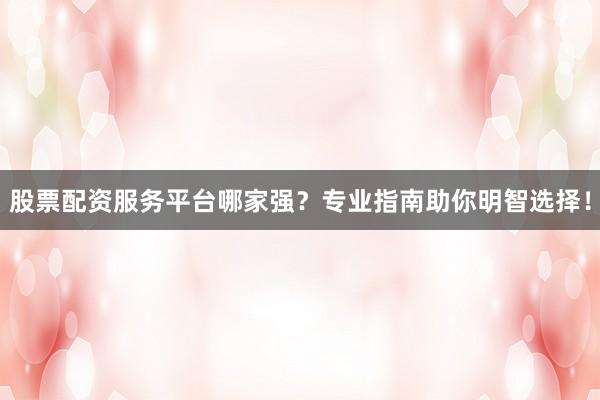 股票配资服务平台哪家强？专业指南助你明智选择！