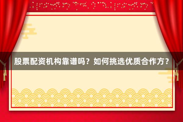 股票配资机构靠谱吗？如何挑选优质合作方？