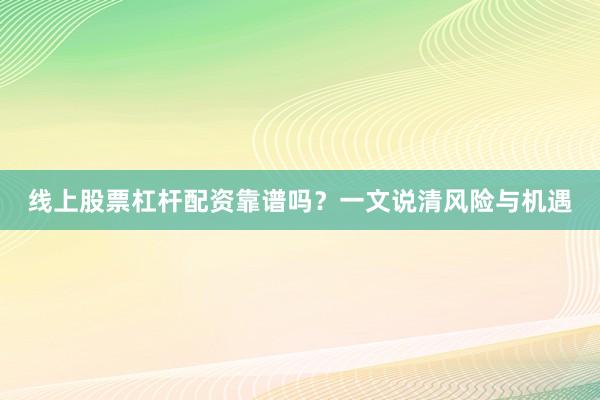 线上股票杠杆配资靠谱吗？一文说清风险与机遇