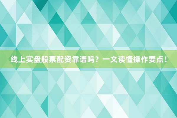 线上实盘股票配资靠谱吗？一文读懂操作要点！