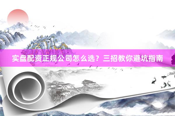 实盘配资正规公司怎么选？三招教你避坑指南
