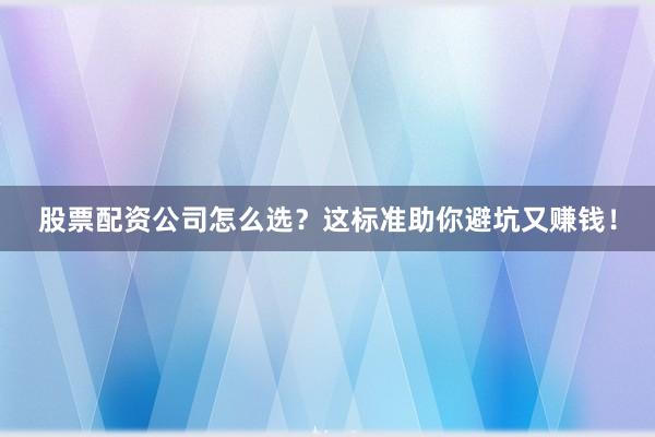 股票配资公司怎么选？这标准助你避坑又赚钱！