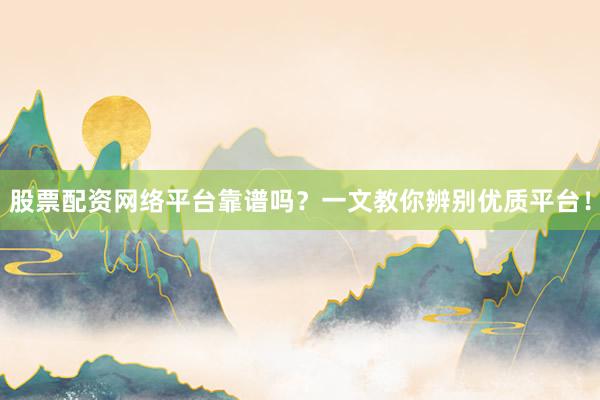 股票配资网络平台靠谱吗？一文教你辨别优质平台！