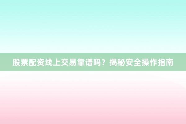 股票配资线上交易靠谱吗？揭秘安全操作指南