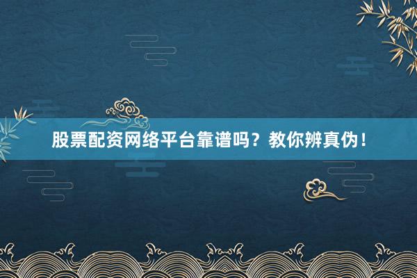 股票配资网络平台靠谱吗？教你辨真伪！