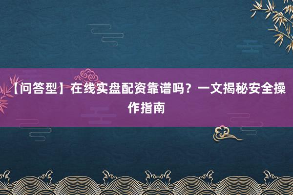 【问答型】在线实盘配资靠谱吗？一文揭秘安全操作指南