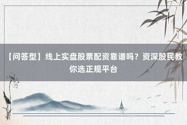 【问答型】线上实盘股票配资靠谱吗？资深股民教你选正规平台