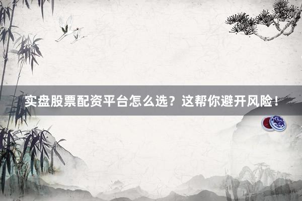 实盘股票配资平台怎么选？这帮你避开风险！