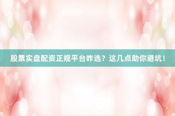 股票实盘配资正规平台咋选？这几点助你避坑！