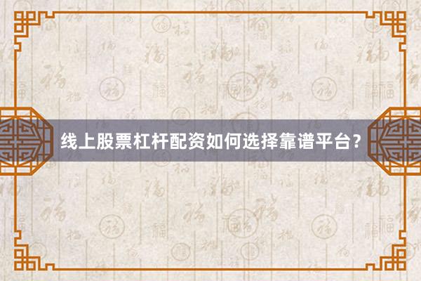 线上股票杠杆配资如何选择靠谱平台?