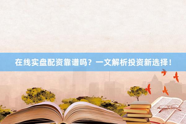 在线实盘配资靠谱吗？一文解析投资新选择！