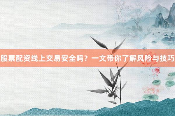 股票配资线上交易安全吗？一文带你了解风险与技巧