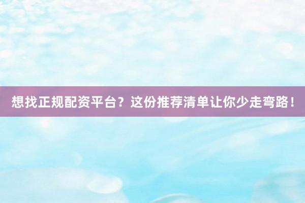 想找正规配资平台？这份推荐清单让你少走弯路！