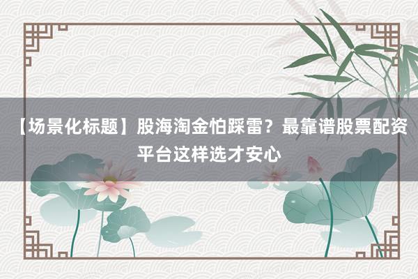 【场景化标题】股海淘金怕踩雷？最靠谱股票配资平台这样选才安心
