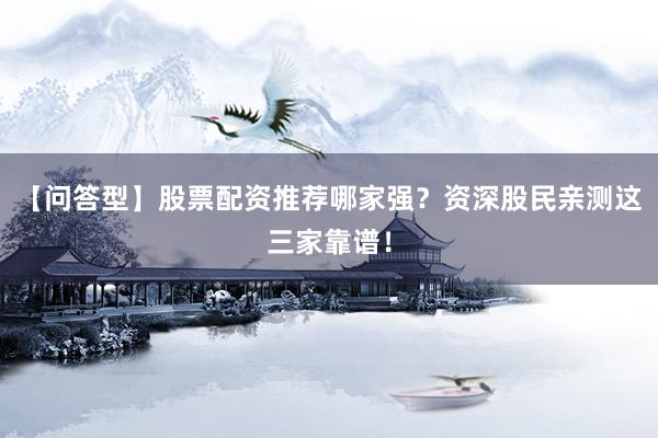 【问答型】股票配资推荐哪家强？资深股民亲测这三家靠谱！