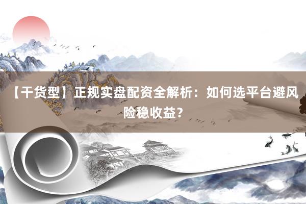 【干货型】正规实盘配资全解析:如何选平台避风险稳收益?
