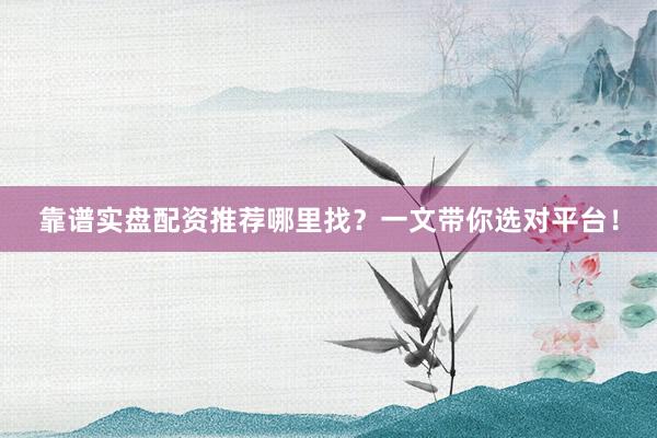 靠谱实盘配资推荐哪里找？一文带你选对平台！