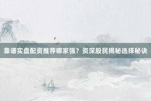 靠谱实盘配资推荐哪家强？资深股民揭秘选择秘诀