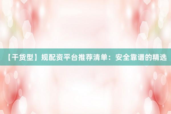 【干货型】规配资平台推荐清单：安全靠谱的精选