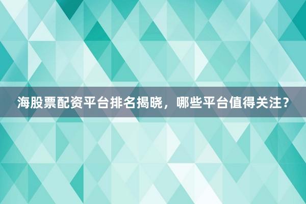 海股票配资平台排名揭晓，哪些平台值得关注？