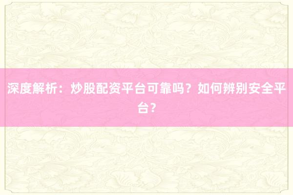 深度解析：炒股配资平台可靠吗？如何辨别安全平台？
