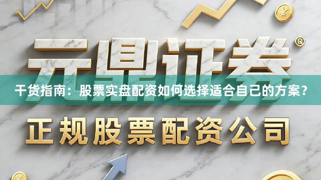 干货指南：股票实盘配资如何选择适合自己的方案？
