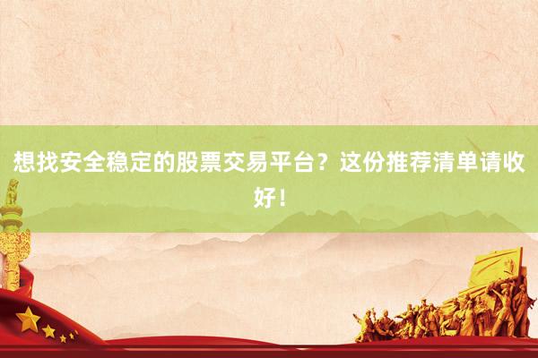 想找安全稳定的股票交易平台？这份推荐清单请收好！