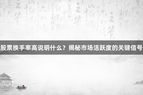 股票换手率高说明什么？揭秘市场活跃度的关键信号
